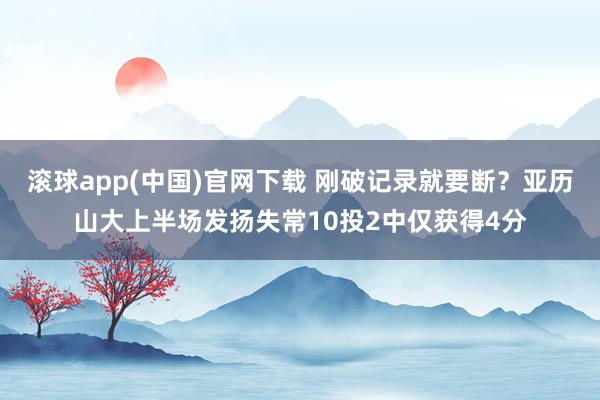 滚球app(中国)官网下载 刚破记录就要断？亚历山大上半场发扬失常10投2中仅获得4分
