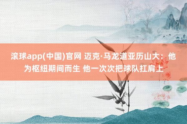 滚球app(中国)官网 迈克·马龙道亚历山大：他为枢纽期间而生 他一次次把球队扛肩上