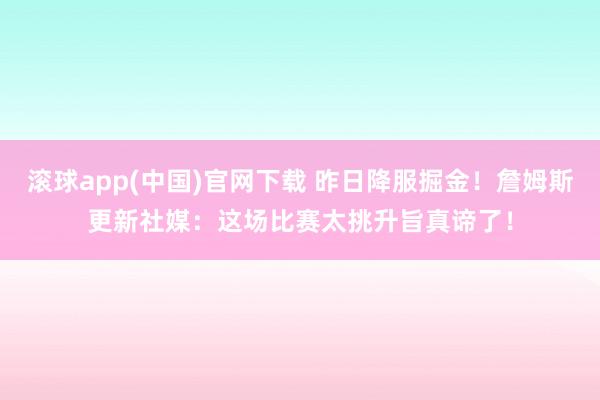 滚球app(中国)官网下载 昨日降服掘金！詹姆斯更新社媒：这场比赛太挑升旨真谛了！
