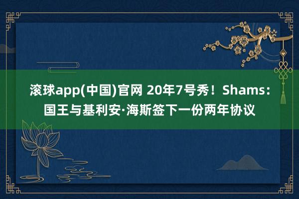 滚球app(中国)官网 20年7号秀！Shams：国王与基利安·海斯签下一份两年协议
