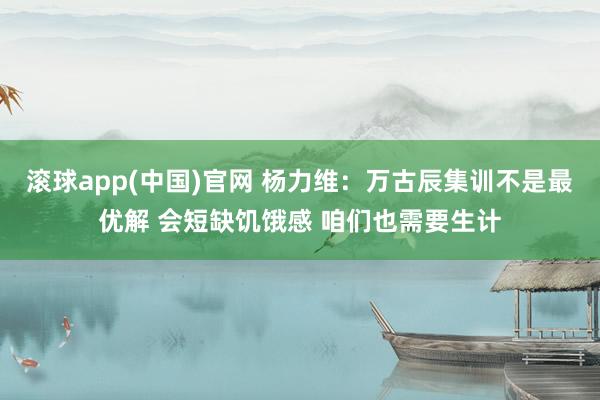 滚球app(中国)官网 杨力维：万古辰集训不是最优解 会短缺饥饿感 咱们也需要生计