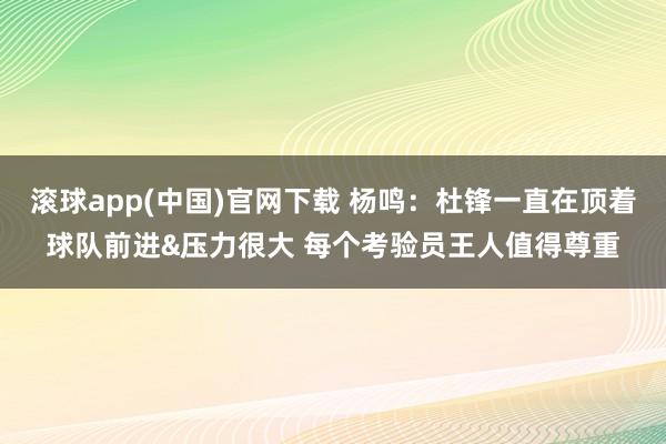 滚球app(中国)官网下载 杨鸣：杜锋一直在顶着球队前进&压力很大 每个考验员王人值得尊重