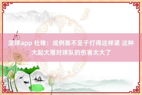 滚球app 杜锋：成例赛不至于打得这样紧 这种大起大落对球队的伤害太大了