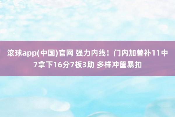 滚球app(中国)官网 强力内线！门内加替补11中7拿下16分7板3助 多样冲筐暴扣