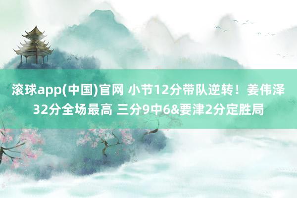 滚球app(中国)官网 小节12分带队逆转！姜伟泽32分全场最高 三分9中6&要津2分定胜局