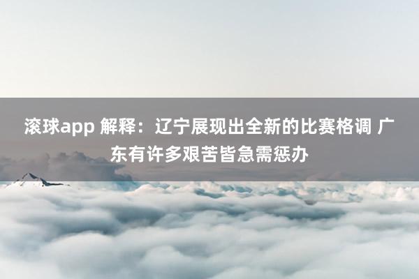 滚球app 解释：辽宁展现出全新的比赛格调 广东有许多艰苦皆急需惩办