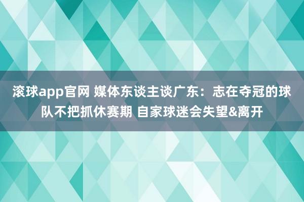 滚球app官网 媒体东谈主谈广东：志在夺冠的球队不把抓休赛期 自家球迷会失望&离开