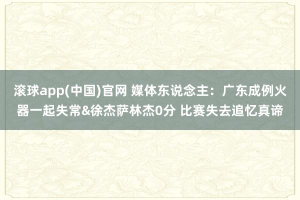 滚球app(中国)官网 媒体东说念主：广东成例火器一起失常&徐杰萨林杰0分 比赛失去追忆真谛