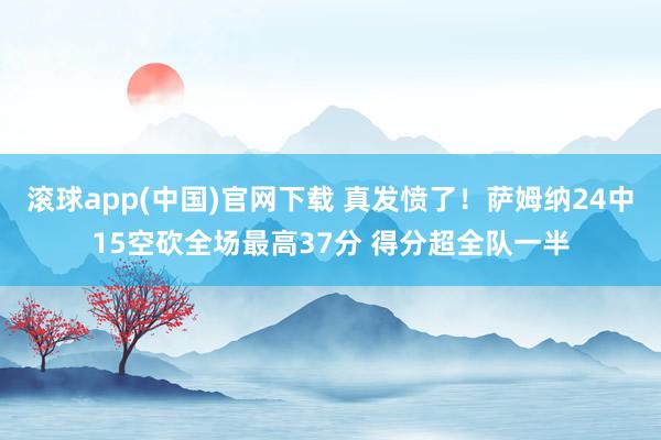 滚球app(中国)官网下载 真发愤了！萨姆纳24中15空砍全场最高37分 得分超全队一半