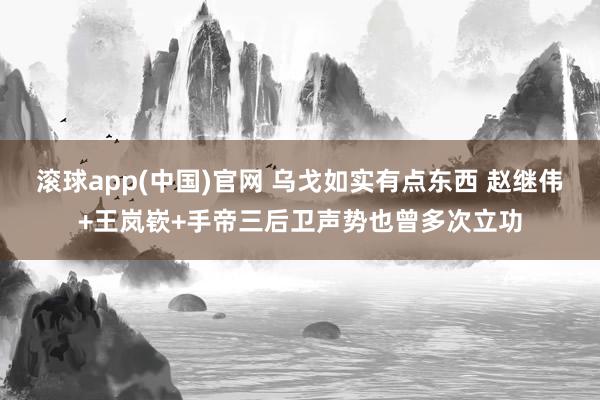 滚球app(中国)官网 乌戈如实有点东西 赵继伟+王岚嵚+手帝三后卫声势也曾多次立功