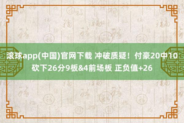 滚球app(中国)官网下载 冲破质疑！付豪20中10砍下26分9板&4前场板 正负值+26