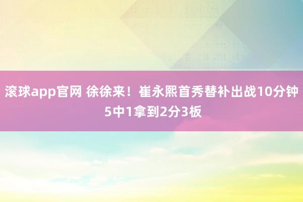 滚球app官网 徐徐来！崔永熙首秀替补出战10分钟 5中1拿到2分3板