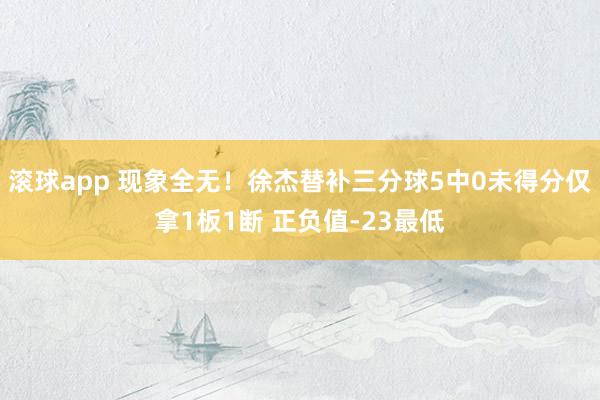 滚球app 现象全无！徐杰替补三分球5中0未得分仅拿1板1断 正负值-23最低