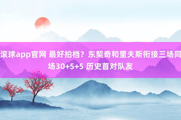 滚球app官网 最好拍档？东契奇和里夫斯衔接三场同场30+5+5 历史首对队友