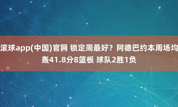 滚球app(中国)官网 锁定周最好？阿德巴约本周场均轰41.8分8篮板 球队2胜1负