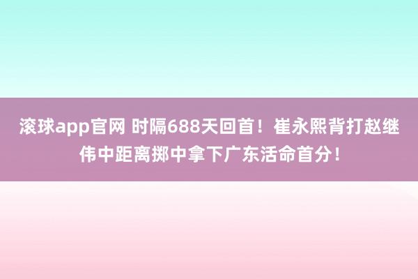 滚球app官网 时隔688天回首！崔永熙背打赵继伟中距离掷中拿下广东活命首分！