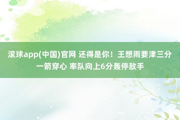 滚球app(中国)官网 还得是你！王想雨要津三分一箭穿心 率队向上6分轰停敌手
