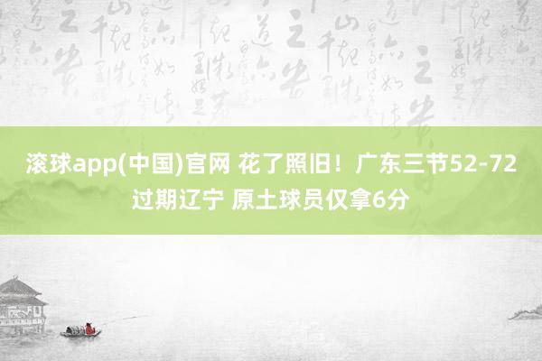 滚球app(中国)官网 花了照旧！广东三节52-72过期辽宁 原土球员仅拿6分
