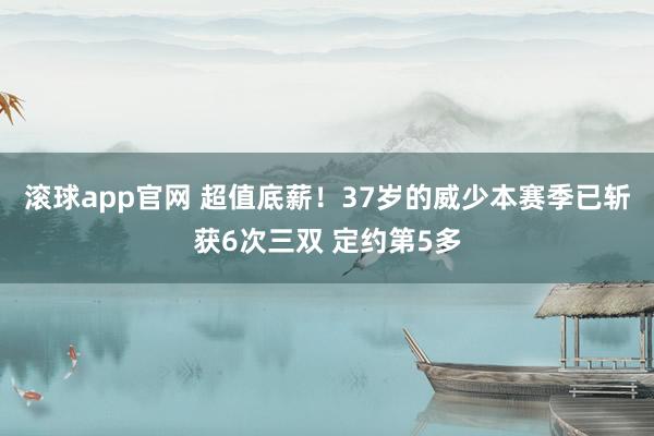 滚球app官网 超值底薪！37岁的威少本赛季已斩获6次三双 定约第5多