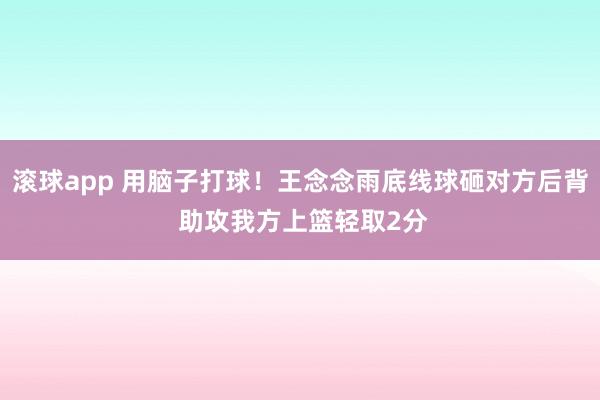 滚球app 用脑子打球！王念念雨底线球砸对方后背 助攻我方上篮轻取2分