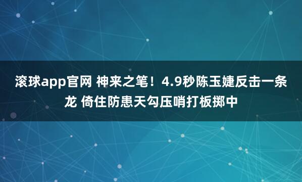 滚球app官网 神来之笔！4.9秒陈玉婕反击一条龙 倚住防患天勾压哨打板掷中