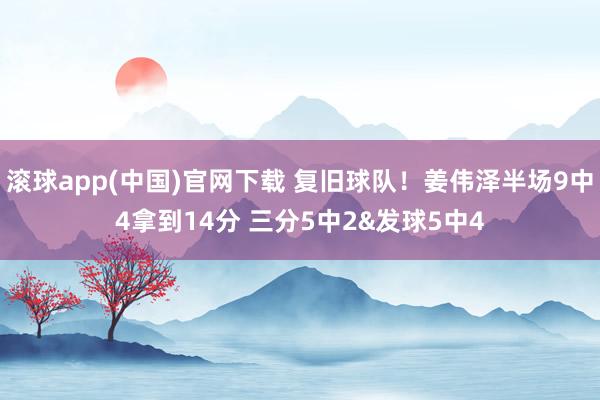 滚球app(中国)官网下载 复旧球队！姜伟泽半场9中4拿到14分 三分5中2&发球5中4