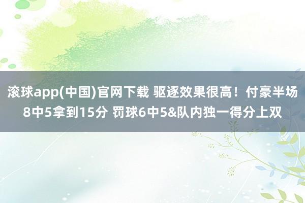 滚球app(中国)官网下载 驱逐效果很高！付豪半场8中5拿到15分 罚球6中5&队内独一得分上双