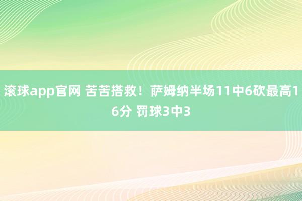 滚球app官网 苦苦搭救！萨姆纳半场11中6砍最高16分 罚球3中3