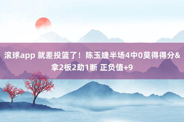 滚球app 就差投篮了！陈玉婕半场4中0莫得得分&拿2板2助1断 正负值+9