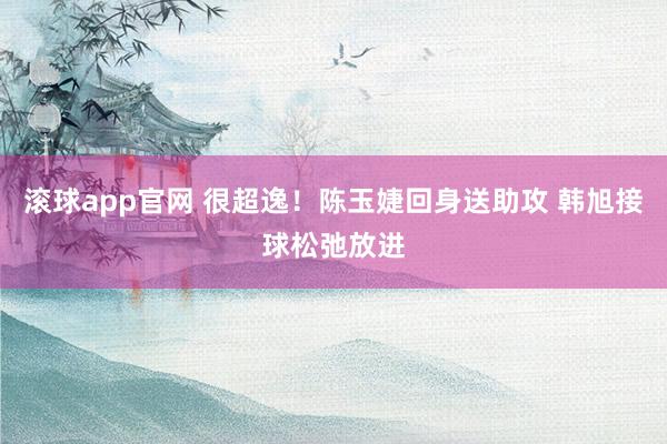 滚球app官网 很超逸！陈玉婕回身送助攻 韩旭接球松弛放进