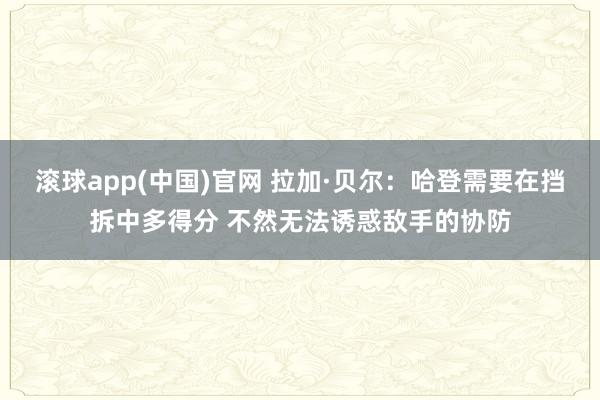 滚球app(中国)官网 拉加·贝尔：哈登需要在挡拆中多得分 不然无法诱惑敌手的协防