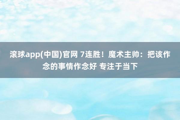 滚球app(中国)官网 7连胜！魔术主帅：把该作念的事情作念好 专注于当下