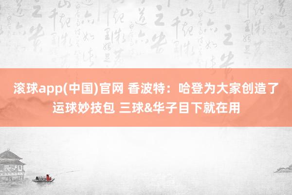 滚球app(中国)官网 香波特：哈登为大家创造了运球妙技包 三球&华子目下就在用