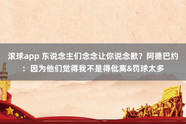 滚球app 东说念主们念念让你说念歉？阿德巴约：因为他们觉得我不是得仳离&罚球太多