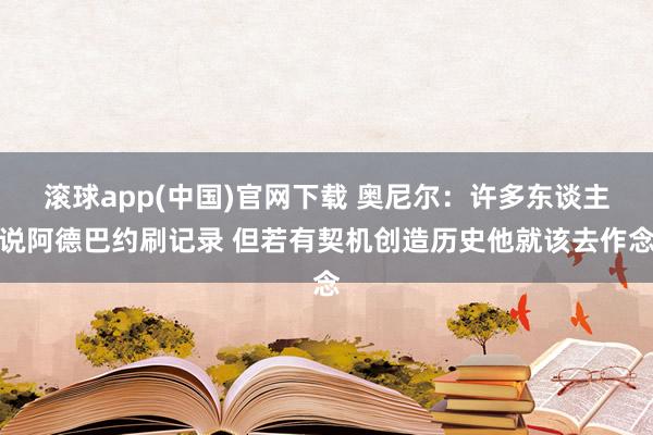 滚球app(中国)官网下载 奥尼尔：许多东谈主说阿德巴约刷记录 但若有契机创造历史他就该去作念