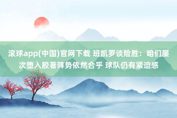 滚球app(中国)官网下载 班凯罗谈险胜：咱们屡次堕入胶著阵势依然合乎 球队仍有紧迫感