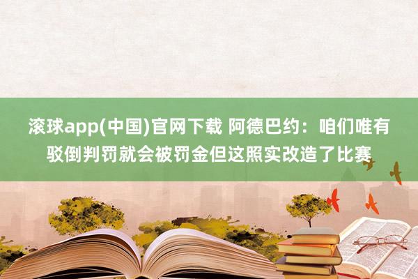 滚球app(中国)官网下载 阿德巴约：咱们唯有驳倒判罚就会被罚金但这照实改造了比赛