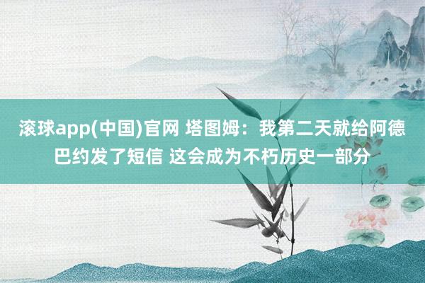滚球app(中国)官网 塔图姆：我第二天就给阿德巴约发了短信 这会成为不朽历史一部分