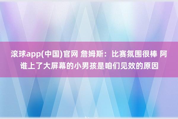 滚球app(中国)官网 詹姆斯：比赛氛围很棒 阿谁上了大屏幕的小男孩是咱们见效的原因