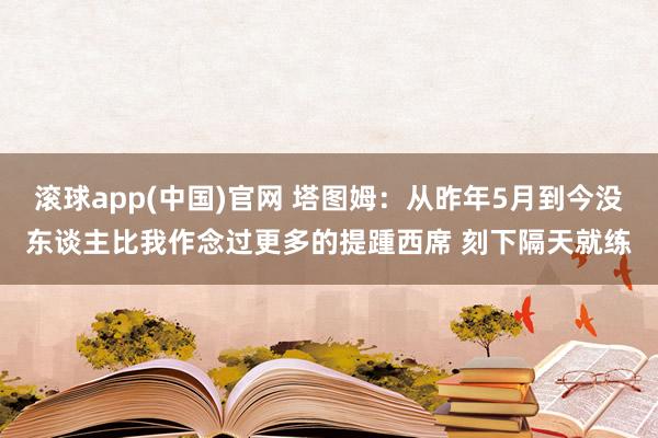 滚球app(中国)官网 塔图姆：从昨年5月到今没东谈主比我作念过更多的提踵西席 刻下隔天就练