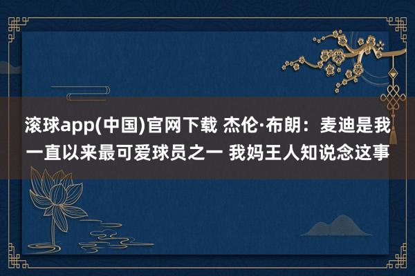滚球app(中国)官网下载 杰伦·布朗：麦迪是我一直以来最可爱球员之一 我妈王人知说念这事
