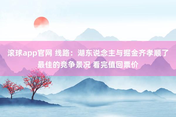 滚球app官网 线路：湖东说念主与掘金齐孝顺了最佳的竞争景况 看完值回票价