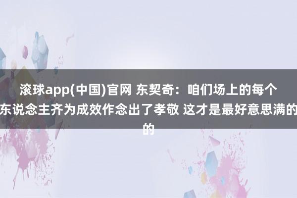 滚球app(中国)官网 东契奇：咱们场上的每个东说念主齐为成效作念出了孝敬 这才是最好意思满的