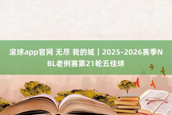 滚球app官网 无尽 我的城｜2025-2026赛季NBL老例赛第21轮五佳球