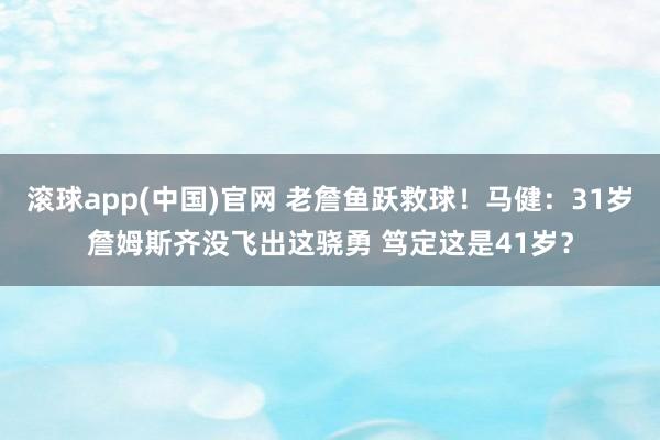 滚球app(中国)官网 老詹鱼跃救球！马健：31岁詹姆斯齐没飞出这骁勇 笃定这是41岁？