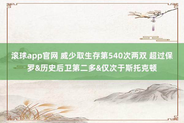 滚球app官网 威少取生存第540次两双 超过保罗&历史后卫第二多&仅次于斯托克顿