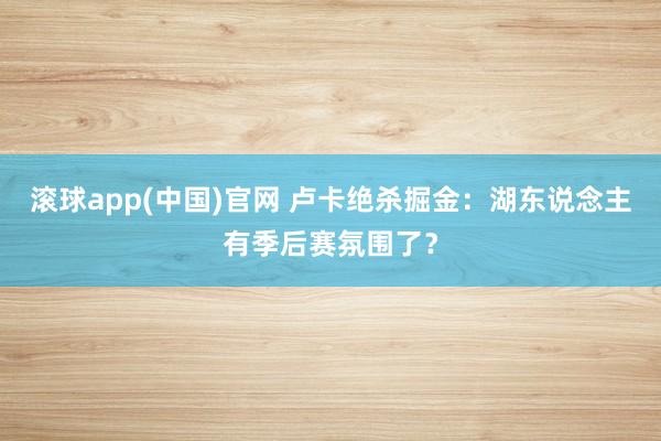 滚球app(中国)官网 卢卡绝杀掘金：湖东说念主有季后赛氛围了？