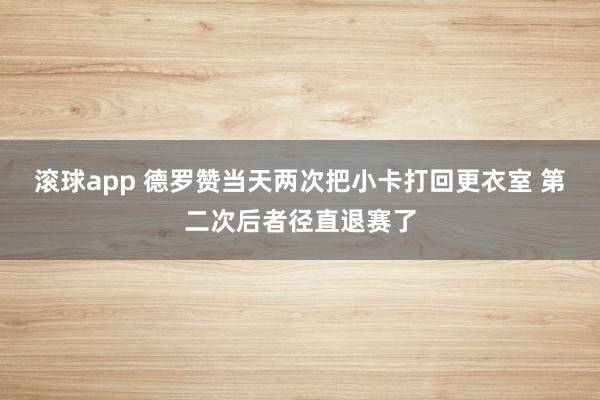滚球app 德罗赞当天两次把小卡打回更衣室 第二次后者径直退赛了