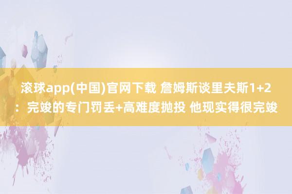 滚球app(中国)官网下载 詹姆斯谈里夫斯1+2：完竣的专门罚丢+高难度抛投 他现实得很完竣