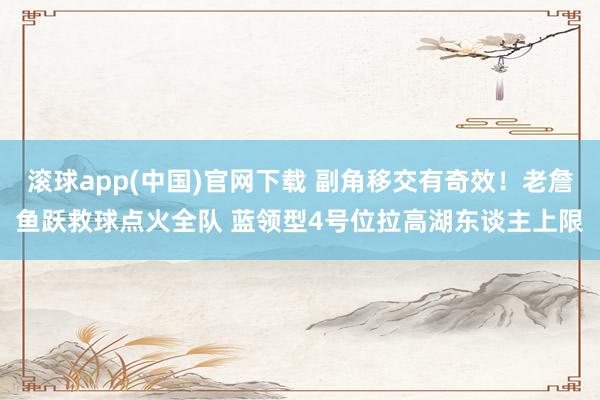 滚球app(中国)官网下载 副角移交有奇效！老詹鱼跃救球点火全队 蓝领型4号位拉高湖东谈主上限
